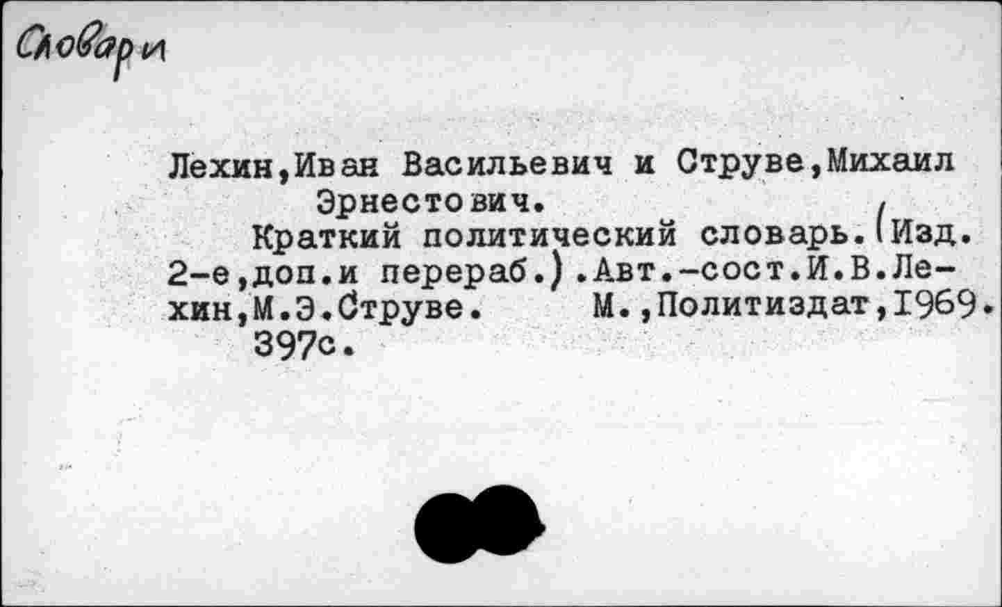 ﻿
Лехин,Иван Васильевич и Струве,Михаил Эрнестович.	I
Краткий политический словарь.(Изд.
2-е,доп.и перераб.).Авт.-сост.И.В.Лехин, М.Э.Струве. М.,Политиздат,1969» 397с.